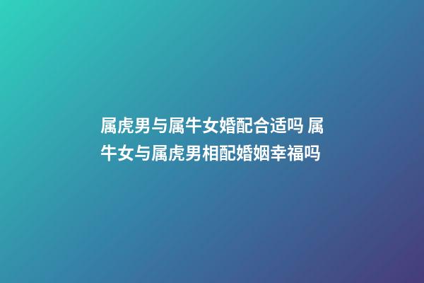 属虎男与属牛女婚配合适吗 属牛女与属虎男相配婚姻幸福吗-第1张-观点-玄机派